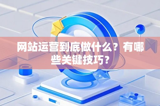 网站运营到底做什么？有哪些关键技巧？