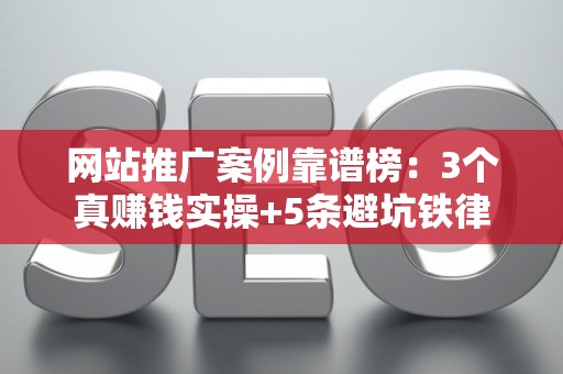 网站推广案例靠谱榜：3个真赚钱实操+5条避坑铁律