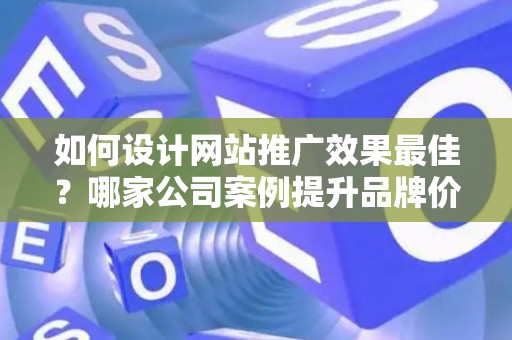 如何设计网站推广效果最佳？哪家公司案例提升品牌价值？——基于债务法律角度解析