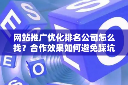 网站推广优化排名公司怎么找？合作效果如何避免踩坑？