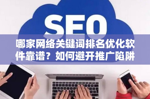 哪家网络关键词排名优化软件靠谱？如何避开推广陷阱妙招？